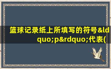 篮球记录纸上所填写的符号“p”代表( )